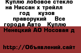 Куплю лобовое стекло на Ниссан х трейлл 2014 год 32 кузов , праворукий  - Все города Авто » Куплю   . Ненецкий АО,Носовая д.